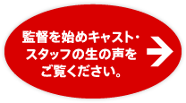 監督を始めキャスト・スタッフの生の声をご覧ください。